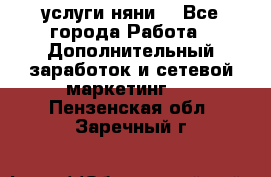 услуги няни  - Все города Работа » Дополнительный заработок и сетевой маркетинг   . Пензенская обл.,Заречный г.